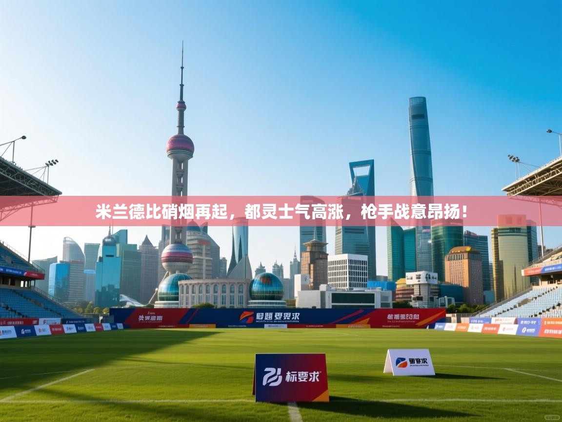 米兰德比硝烟再起，都灵士气高涨，枪手战意昂扬！