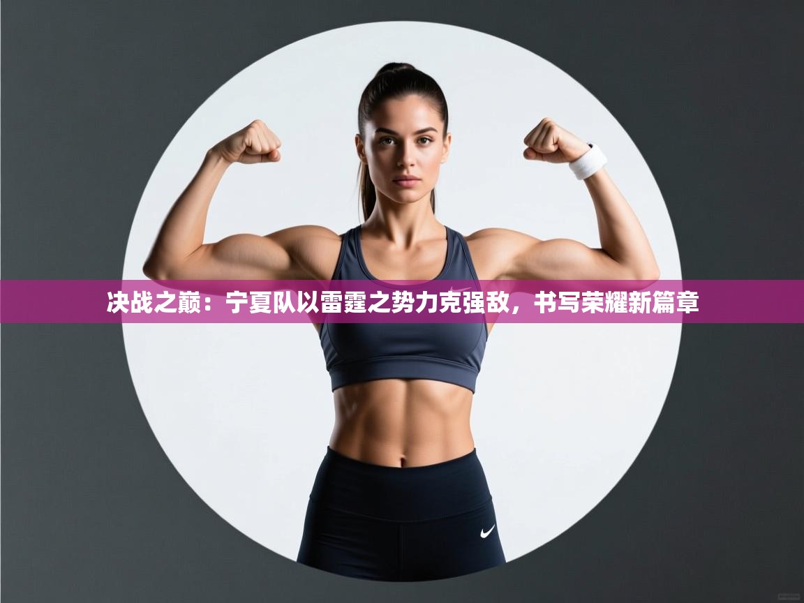 决战之巅:宁夏队以雷霆之势力克强敌,书写荣耀新篇章 第2张