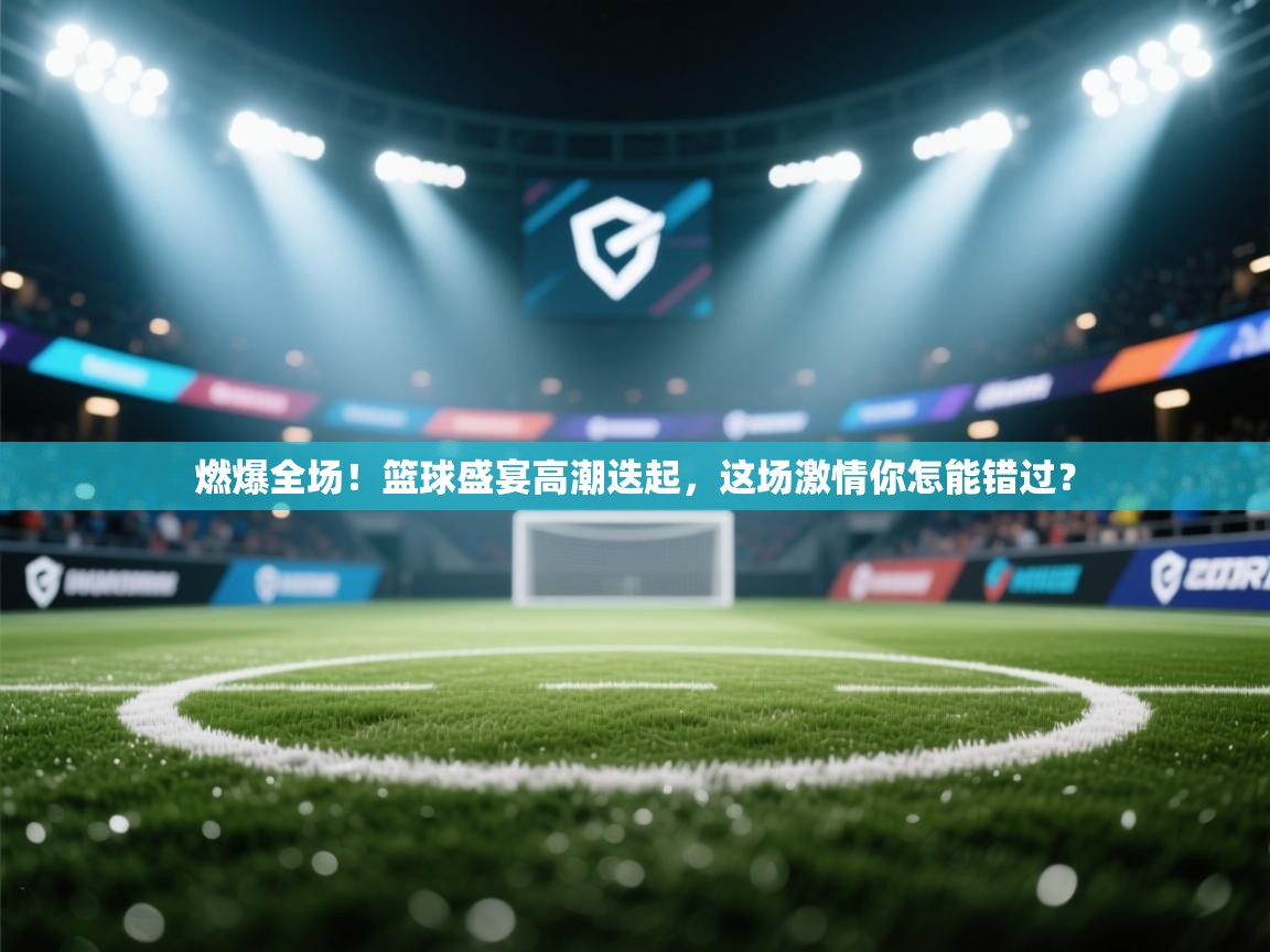 燃爆全场!篮球盛宴高潮迭起,这场激情你怎能错过? 第2张