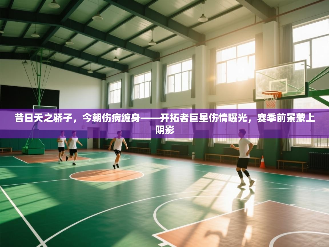 昔日天之骄子，今朝伤病缠身——开拓者巨星伤情曝光，赛季前景蒙上阴影