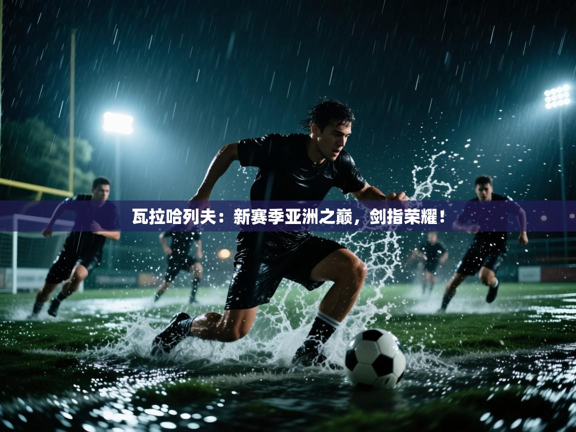 瓦拉哈列夫:新赛季亚洲之巅,剑指荣耀! 第2张