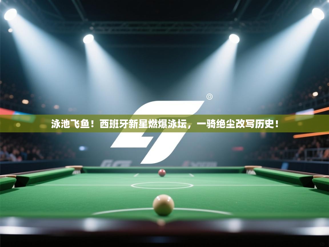 泳池飞鱼！西班牙新星燃爆泳坛，一骑绝尘改写历史！