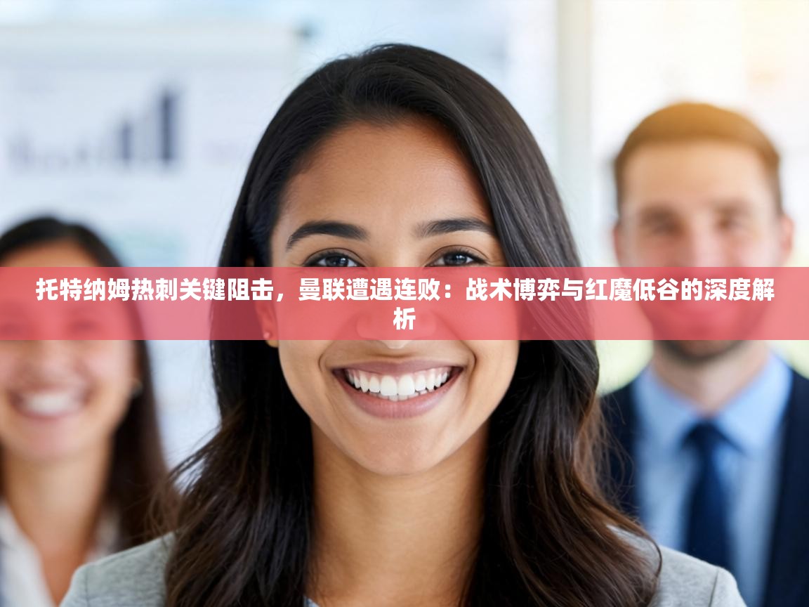 托特纳姆热刺关键阻击,曼联遭遇连败:战术博弈与红魔低谷的深度解析 第2张