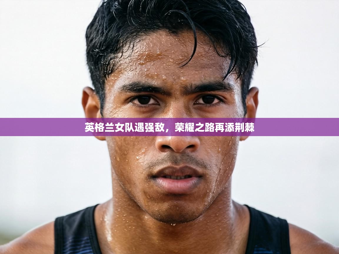 英格兰女队遇强敌，荣耀之路再添荆棘  第2张